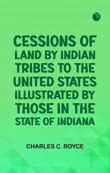 Cessions of Land by Indian Tribes to the United States: Illustrated by Those in the State of Indiana