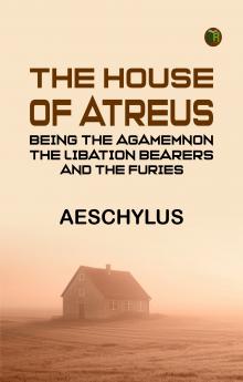 The House of Atreus; Being the Agamemnon the Libation bearers and the Furies
