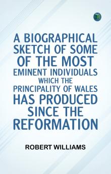 A Biographical Sketch of some of the Most Eminent Individuals which the Principality of Wales has produced since the Reformation