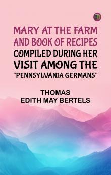 Mary at the Farm and Book of Recipes Compiled During Her Visit Among the Pennsylvania Germans