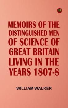 Memoirs of the Distinguished Men of Science of Great Britain Living in the Years 1807-8