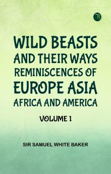 Wild Beasts and Their Ways Reminiscences of Europe Asia Africa and America -- Volume 1