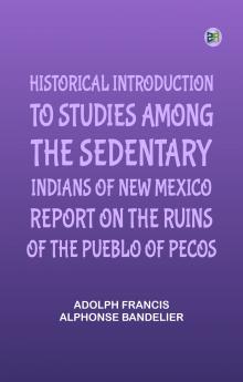 Historical Introduction to Studies Among the Sedentary Indians of New Mexico; Report on the Ruins of the Pueblo of Pecos