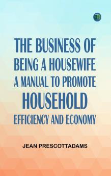 The Business of Being a HousewifeA Manual to Promote Household Efficiency and Economy