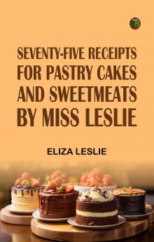 Seventy-Five Receipts for Pastry Cakes and Sweetmeats by Miss Leslie