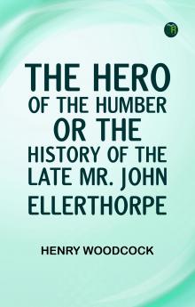 The Hero of the Humber; Or The History of the Late Mr. John Ellerthorpe