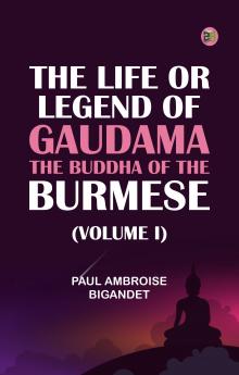 The Life or Legend of Gaudama the Buddha of the Burmese (Volume I)