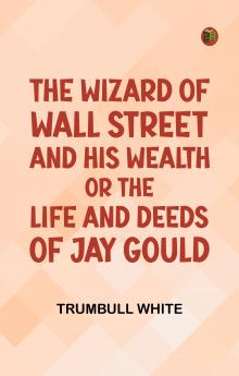 The Wizard of Wall Street and His Wealth; or The Life and Deeds of Jay Gould