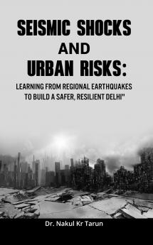 Seismic Shocks and Urban Risks: Learning from Regional Earthquakes to Build a Safer Resilient Delhi