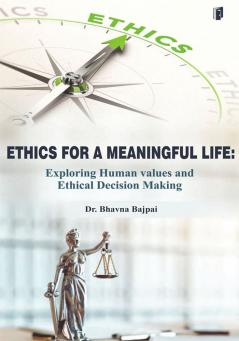 Ethics for a Meaningful Life: Exploring Human Values And Ethical Decision-Making