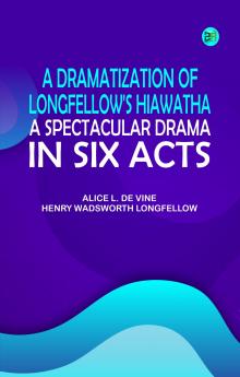 A dramatization of Longfellow's Hiawatha: A spectacular drama in six acts