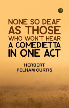 None so Deaf As Those Who Won't Hear: A Comedietta in One Act