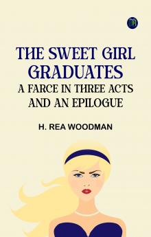 The Sweet Girl Graduates A Farce in Three Acts and an Epilogue