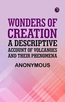 Wonders of Creation: A Descriptive Account of Volcanoes and Their Phenomena