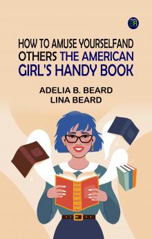 How to Amuse Yourself and Others: The American Girl's Handy Book