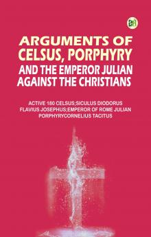 Arguments of Celsus Porphyry and the Emperor Julian Against the Christians