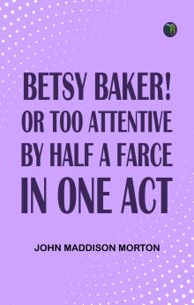 Betsy Baker! or Too Attentive by Half; A Farce in One Act