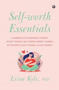 Self-worth Essentials: A Workbook to Understand Yourself Accept Yourself Like Yourself Respect Yourself Be Confident Enjoy Yourself and Love Yourself