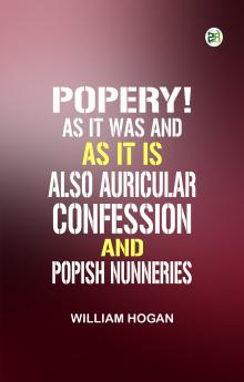 Popery! As It Was and as It Is. Also  Auricular Confession; And Popish Nunneries