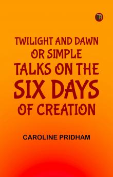 Twilight and Dawn; Or  Simple Talks on the Six Days of Creation
