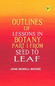 Outlines of Lessons in Botany Part I from Seed to Leaf