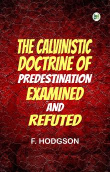The Calvinistic Doctrine of Predestination Examined and Refuted