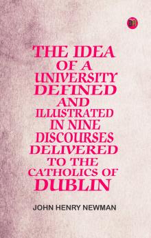 The Idea of a University Defined and Illustrated In Nine Discourses Delivered to the Catholics of Dublin