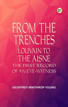 From the Trenches: Louvain to the Aisne  the First Record of an Eye-Witness