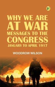 Why We Are at War : Messages to the Congress January to April 1917