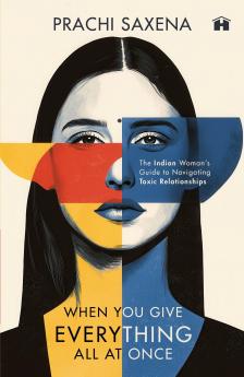 WHEN YOU GIVE EVEYTHING ALL AT ONCE:THE INDIAN WOMAN’S GUIDE TO NAVIGATING TOXIC ELATIONSHIPS