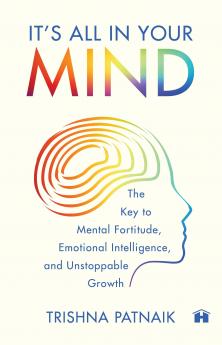 IT’S ALL IN YOUR MIND :THE KEY TO MENTAL FORTITUDE EMOTIONAL INTELLIGENCE AND UNSTOPPABLE GROWTH