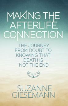 MAKING THE AFTERLIFE CONNECTION :THE JOURNEY FROM DOUBT TO KNOWING THAT DEATH IS NOT THE END