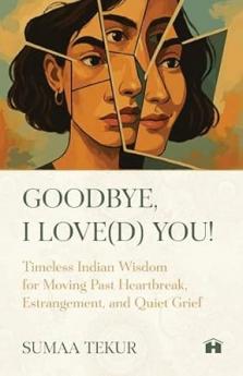 GOODBYE I LOVE(D) YOU:TIMELESS INDIAN WISDOM FOR MOVING PAST HEARTBREAK ESTRANGEMENT AND QUIET GRIEF