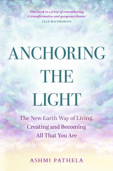 ANCHORING THE LIGHT:THE NEW EARTH WAY OF LIVING CREATING AND BECOMING ALL THAT YOU ARE