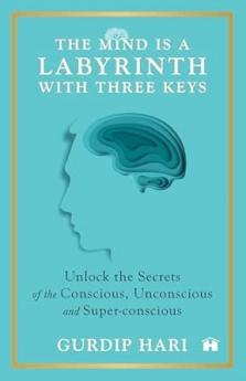 THE MIND IS A LABYRINTH WITH THREE KEYS:UNLOCK THE SECRETS OF THE CONSCIOUS UNCONSCIOUS AND SUPER-CONSCIOUS