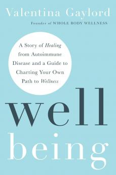 WELL BEING :A STORY OF HEALING FROM AUTOIMMUNE DISEASE AND A GUIDE TO CHARTING YOUR OWN PATH TO WELLNESS