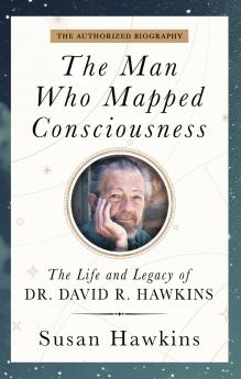 THE MAN WHO MAPPED CONSCIOUSNESS:THE LIFE AND LEGACY OF DR. DAVID R. HAWKINS – THE AUTHORIZED BIOGRAPHY