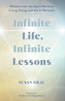 INFINITE LIFE INFINITE LESSONS:WISDOM FROM THE SPIRIT WORLD ON LIVING DYING AND THE IN-BETWEEN