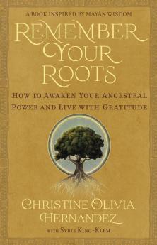 REMEMBER YOUR ROOTS:HOW TO AWAKEN YOUR ANCESTRAL POWER AND LIVE WITH GRATITUDE (A BOOK INSPIRED BY MAYAN WISDOM)