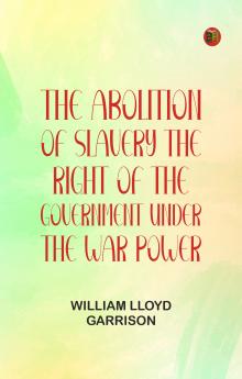 The Abolition Of Slavery The Right Of The Government Under The War Power
