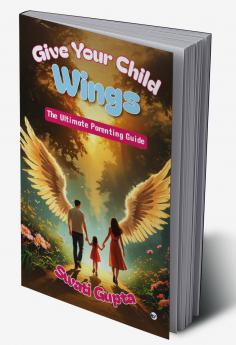 GIVE YOUR CHILD WINGS: The Ultimate Parenting Guide