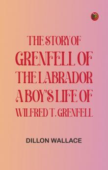 The Story of Grenfell of the Labrador: A Boy's Life of Wilfred T. Grenfell