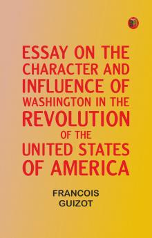 Essay on the Character and Influence of Washington in the Revolution of the United States of America