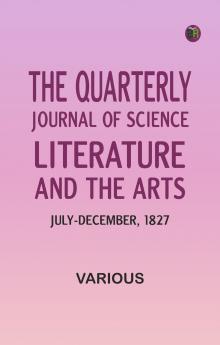 The Quarterly Journal of Science Literature and the Arts July-December 1827