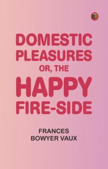 Domestic Pleasures or the Happy Fire-side