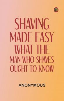 Shaving Made Easy: What the Man Who Shaves Ought to Know