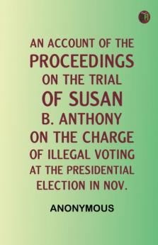 An Account of the Proceedings on the Trial of Susan B. Anthony on the Charge of Illegal Voting at the Presidential Election in Nov.