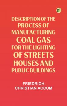 Description of the Process of Manufacturing Coal Gas for the Lighting of Streets Houses and Public Buildings