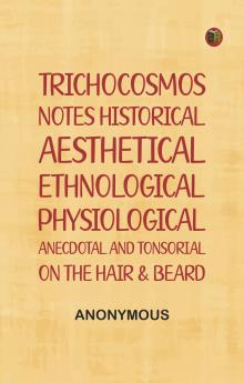 Trichocosmos: Notes historical aesthetical ethnological physiological anecdotal and tonsorial on the hair & beard