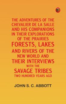 The Adventures of the Chevalier De La Salle and His Companions in Their Explorations of the Prairies Forests Lakes and Rivers of the New World and Their Interviews with the Savage Tribes Two Hundred Years Ago